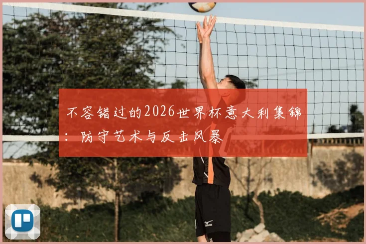 不容错过的2026世界杯意大利集锦：防守艺术与反击风暴