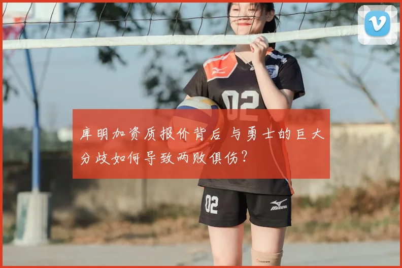 库明加资质报价背后 与勇士的巨大分歧如何导致两败俱伤？