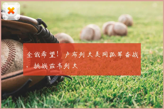 全俄希望！卢布列夫美网孤军奋战，挑战兹韦列夫