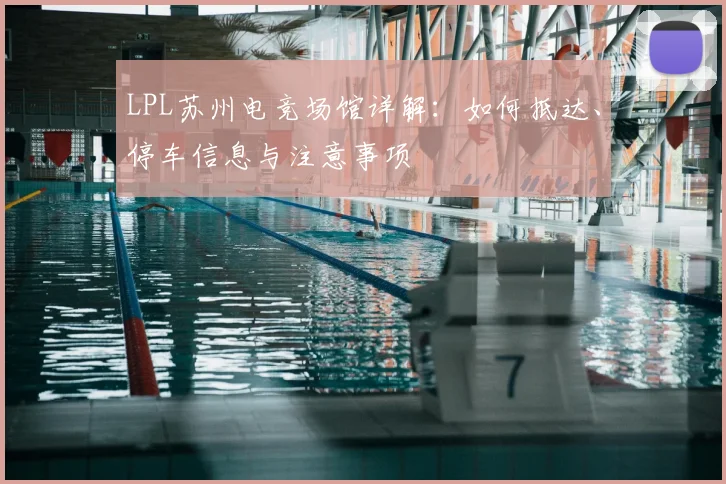 LPL苏州电竞场馆详解：如何抵达、停车信息与注意事项
