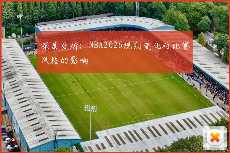 深度分析：NBA2026规则变化对比赛风格的影响