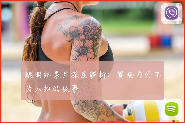 姚明纪录片深度解析：赛场内外不为人知的故事