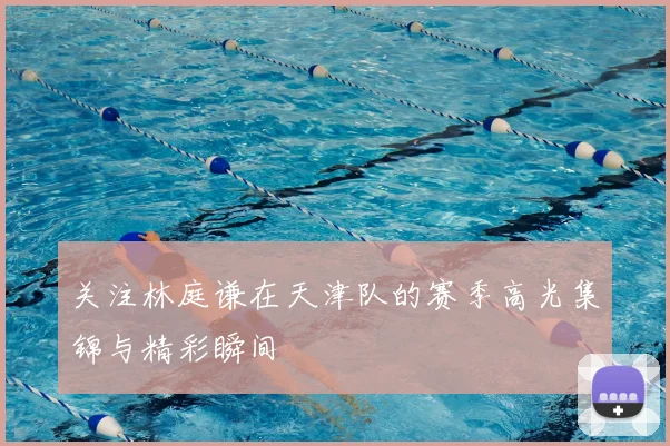 关注林庭谦在天津队的赛季高光集锦与精彩瞬间