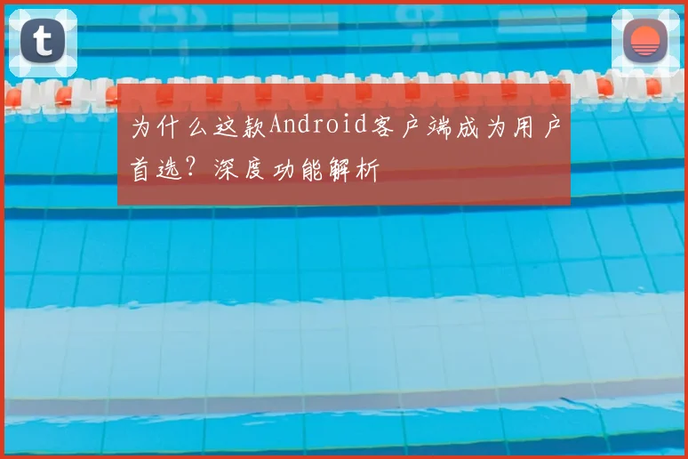 为什么这款Android客户端成为用户首选?深度功能解析