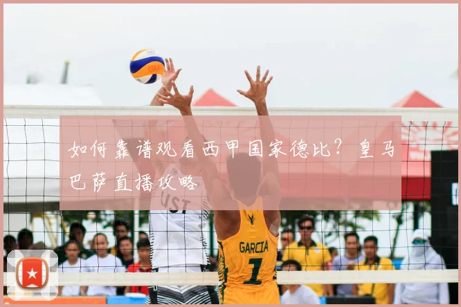 如何靠谱观看西甲国家德比？皇马巴萨直播攻略