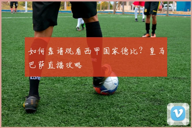 如何靠谱观看西甲国家德比？皇马巴萨直播攻略