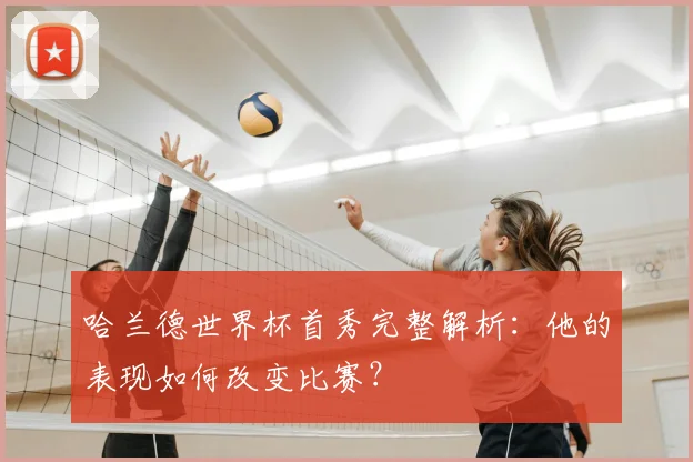 哈兰德世界杯首秀完整解析：他的表现如何改变比赛？