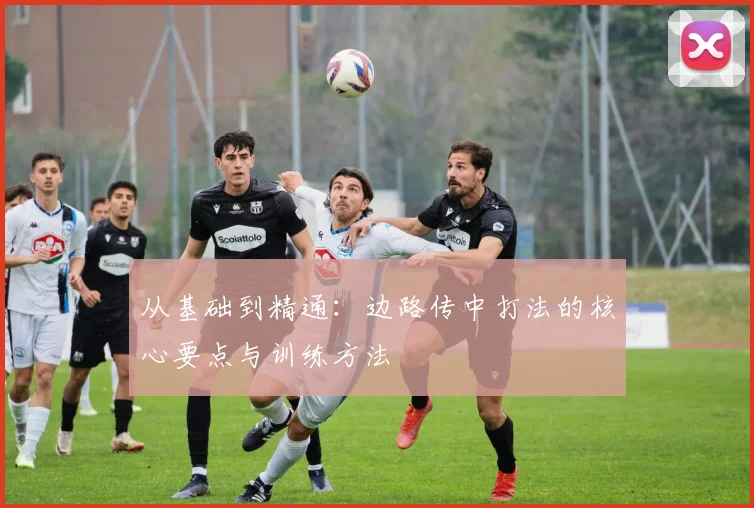 从基础到精通：边路传中打法的核心要点与训练方法