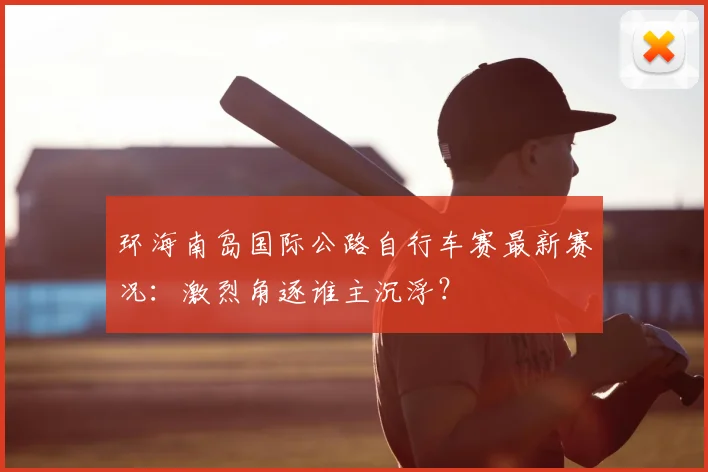 环海南岛国际公路自行车赛最新赛况：激烈角逐谁主沉浮？