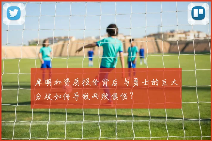 库明加资质报价背后 与勇士的巨大分歧如何导致两败俱伤？