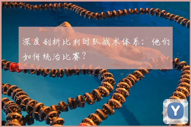 深度剖析比利时队战术体系：他们如何统治比赛？