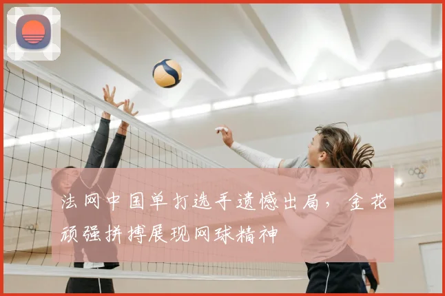 法网中国单打选手遗憾出局,金花顽强拼搏展现网球精神