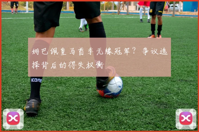 姆巴佩皇马首季无缘冠军？争议选择背后的得失权衡