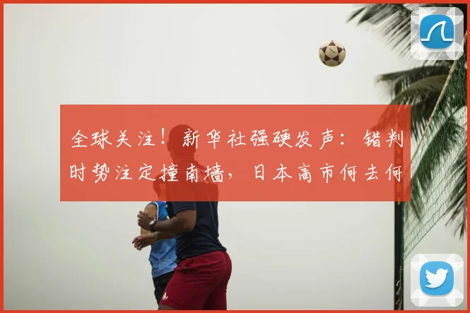 全球关注！新华社强硬发声：错判时势注定撞南墙，日本高市何去何从？