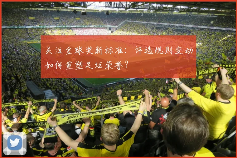 关注金球奖新标准:评选规则变动如何重塑足坛荣誉?