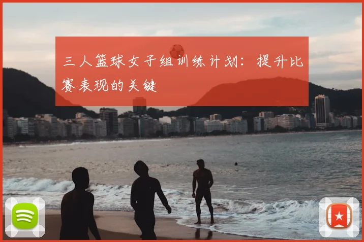 三人篮球女子组训练计划：提升比赛表现的关键