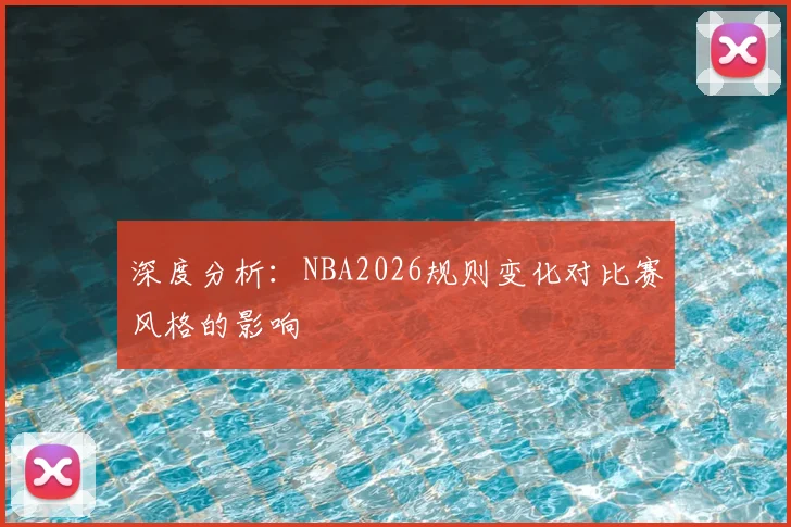 深度分析：NBA2026规则变化对比赛风格的影响