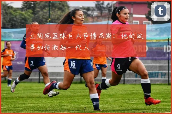 立陶宛篮球巨人萨博尼斯：他的故事如何激励一代人