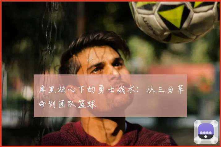 库里核心下的勇士战术：从三分革命到团队篮球