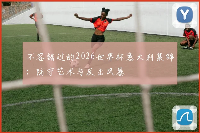 不容错过的2026世界杯意大利集锦：防守艺术与反击风暴