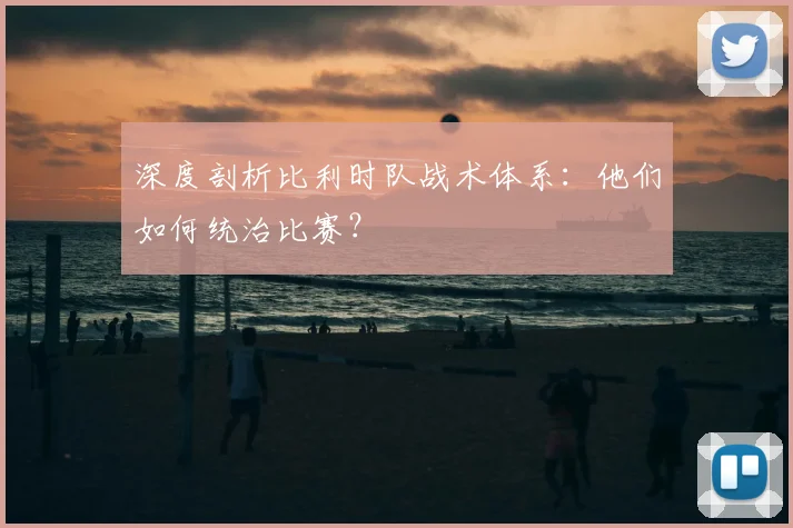 深度剖析比利时队战术体系：他们如何统治比赛？