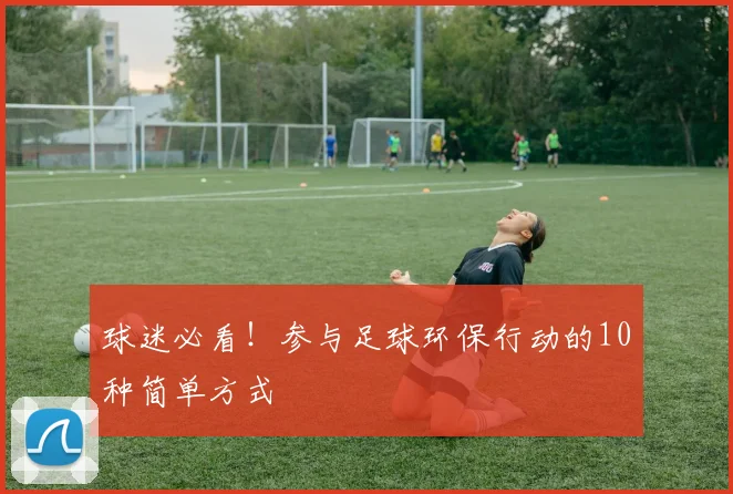球迷必看！参与足球环保行动的10种简单方式