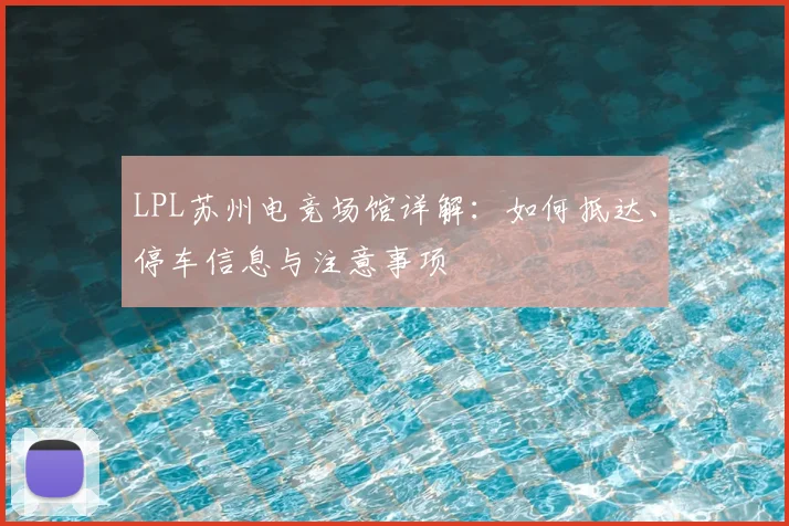LPL苏州电竞场馆详解：如何抵达、停车信息与注意事项