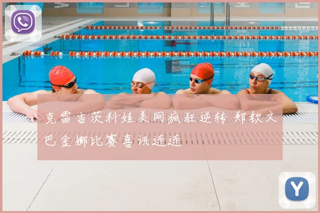 克雷吉茨科娃美网疯狂逆转 郑钦文巴金娜比赛喜讯连连