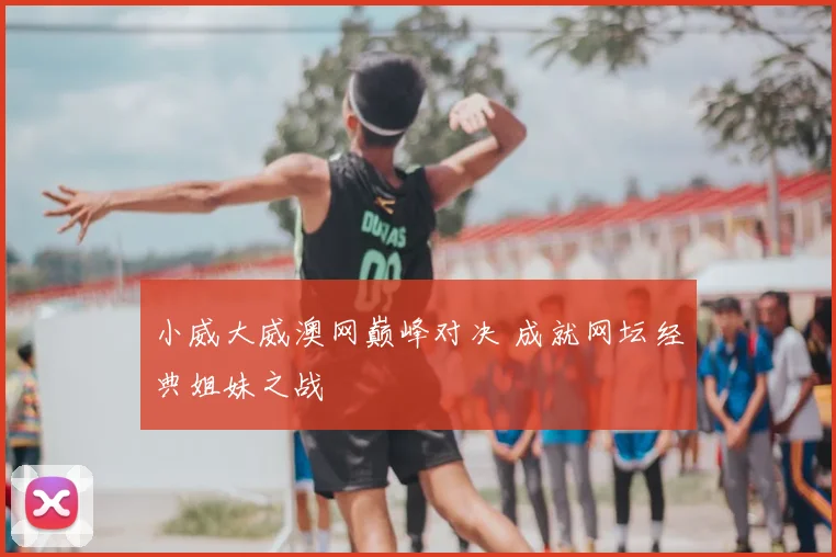 小威大威澳网巅峰对决 成就网坛经典姐妹之战